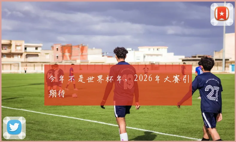 今年不是世界杯年,2026年大赛引期待
