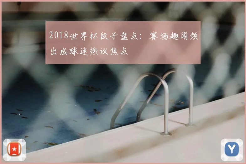 2018世界杯段子盘点:赛场趣闻频出成球迷热议焦点