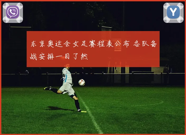 东京奥运会女足赛程表公布 各队备战安排一目了然