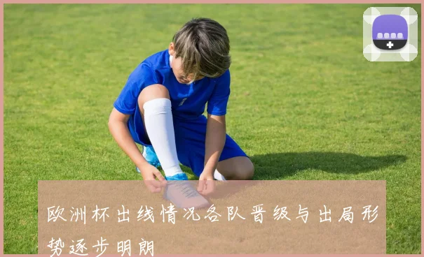 欧洲杯出线情况各队晋级与出局形势逐步明朗