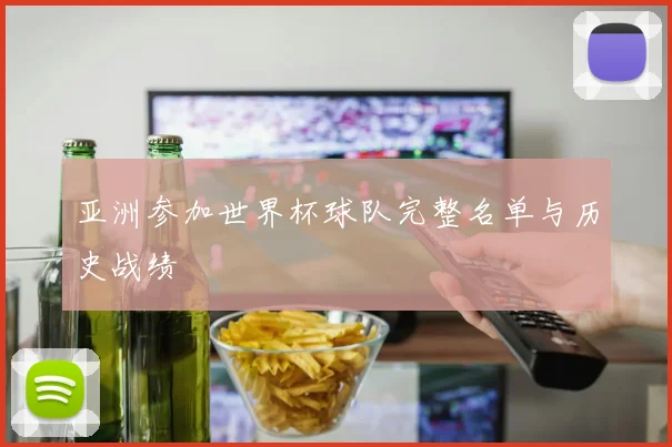 亚洲参加世界杯球队完整名单与历史战绩