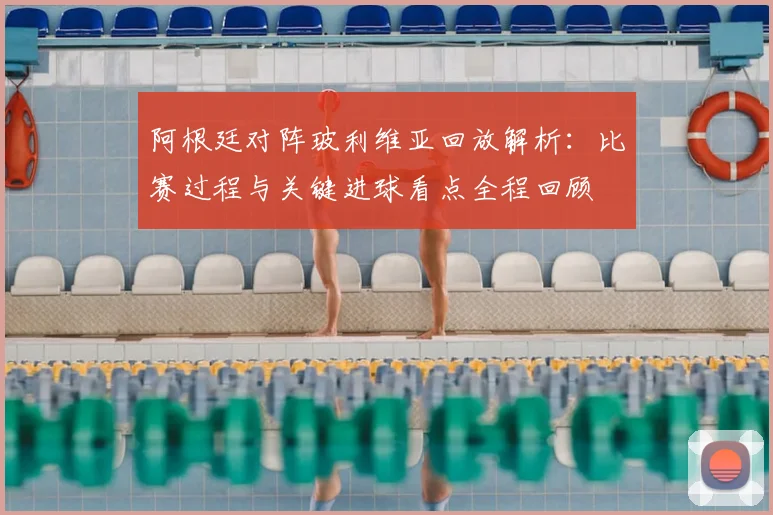阿根廷对阵玻利维亚回放解析：比赛过程与关键进球看点全程回顾