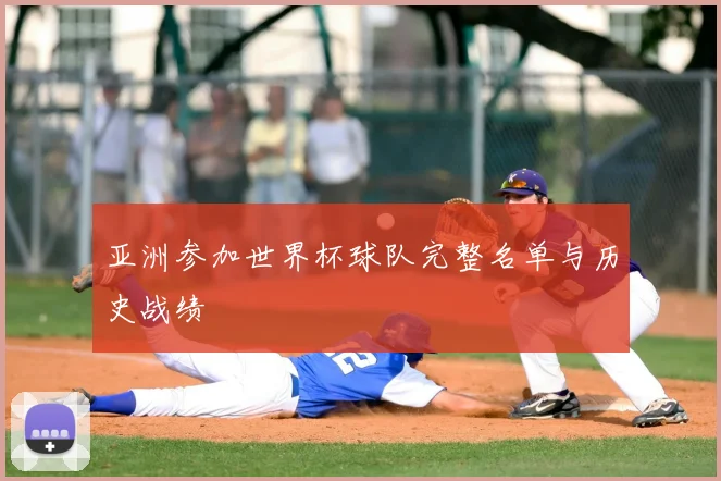亚洲参加世界杯球队完整名单与历史战绩