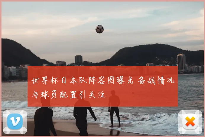 世界杯日本队阵容图曝光 备战情况与球员配置引关注