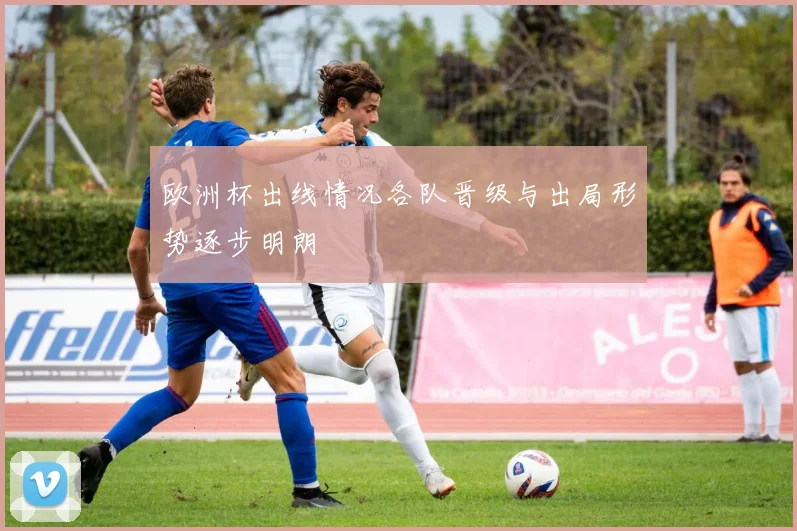 欧洲杯出线情况各队晋级与出局形势逐步明朗