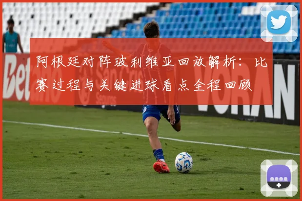 阿根廷对阵玻利维亚回放解析：比赛过程与关键进球看点全程回顾