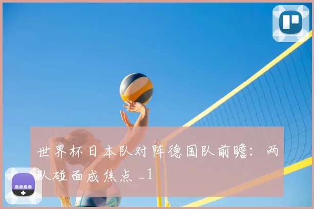 世界杯日本队对阵德国队前瞻:两队碰面成焦点 _1