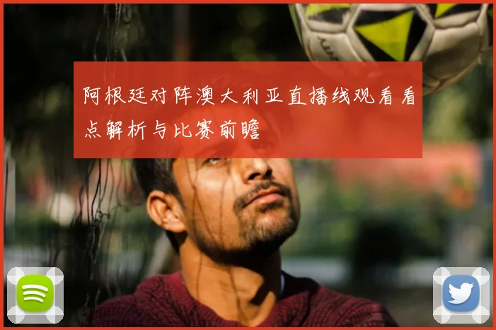 阿根廷对阵澳大利亚直播线观看看点解析与比赛前瞻